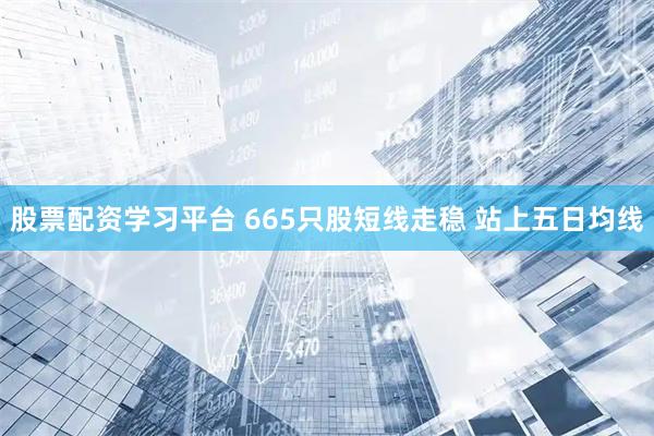 股票配资学习平台 665只股短线走稳 站上五日均线