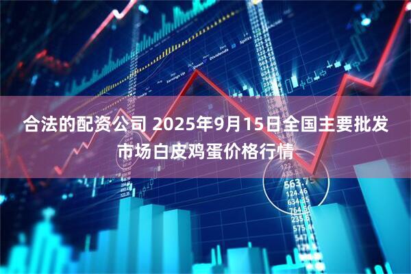 合法的配资公司 2025年9月15日全国主要批发市场白皮鸡蛋价格行情