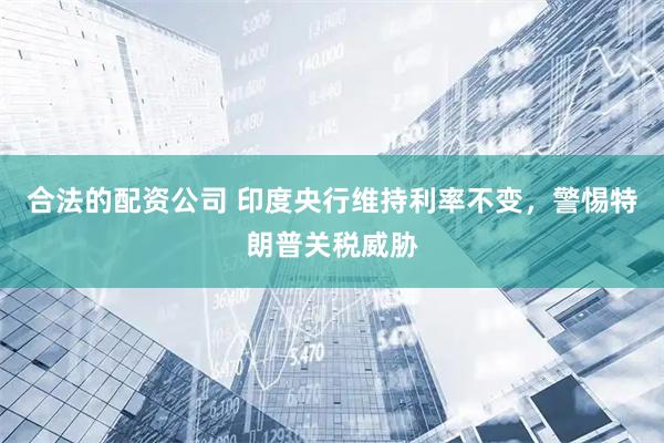 合法的配资公司 印度央行维持利率不变，警惕特朗普关税威胁