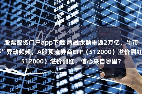 股票配资门户app下载 两融余额重返2万亿，牛市信号出现？“旗手”异动频频，A股顶流券商ETF（512000）溢价翻红，信心来自哪里？