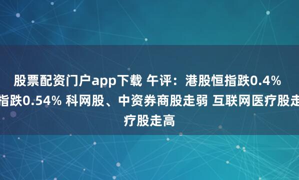 股票配资门户app下载 午评：港股恒指跌0.4% 科指跌0.54% 科网股、中资券商股走弱 互联网医疗股走高