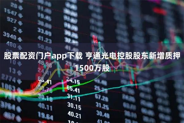 股票配资门户app下载 亨通光电控股股东新增质押1500万股