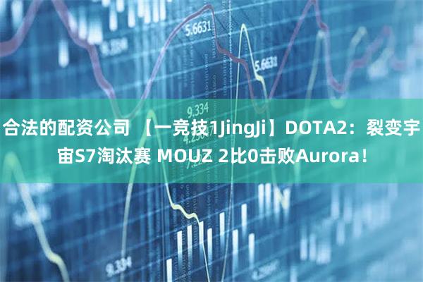 合法的配资公司 【一竞技1JingJi】DOTA2:裂变宇宙S7淘汰赛 MOUZ 2比0击败Aurora!