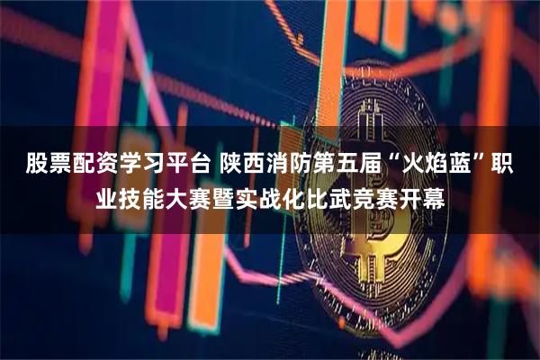 股票配资学习平台 陕西消防第五届“火焰蓝”职业技能大赛暨实战化比武竞赛开幕