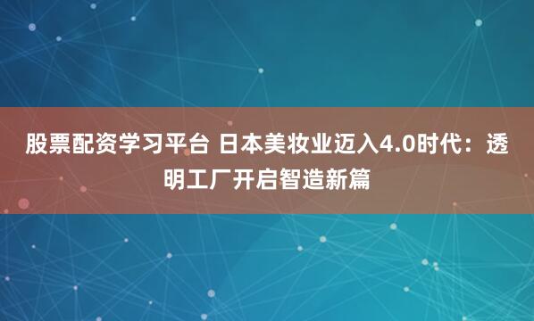 股票配资学习平台 日本美妆业迈入4.0时代：透明工厂开启智造新篇