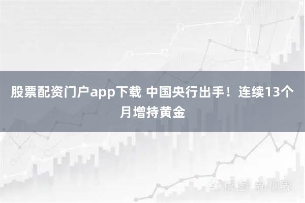 股票配资门户app下载 中国央行出手!连续13个月增持黄金